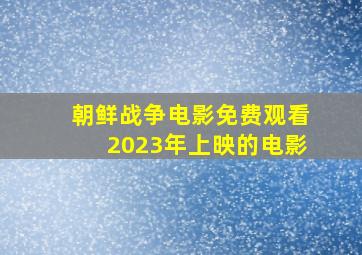 朝鲜战争电影免费观看2023年上映的电影