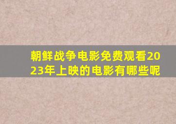 朝鲜战争电影免费观看2023年上映的电影有哪些呢