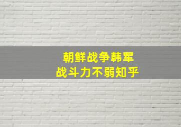 朝鲜战争韩军战斗力不弱知乎