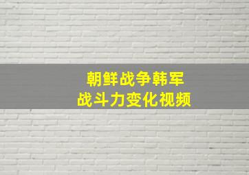 朝鲜战争韩军战斗力变化视频