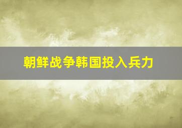 朝鲜战争韩国投入兵力