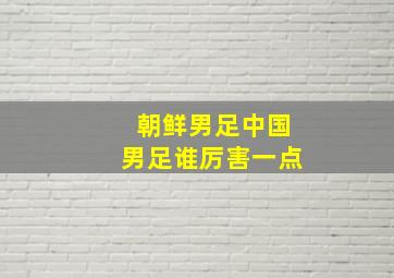 朝鲜男足中国男足谁厉害一点