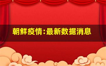 朝鲜疫情:最新数据消息