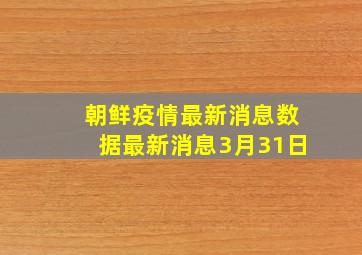 朝鲜疫情最新消息数据最新消息3月31日