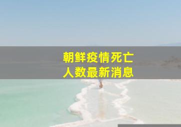 朝鲜疫情死亡人数最新消息