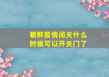 朝鲜疫情闭关什么时候可以开关门了