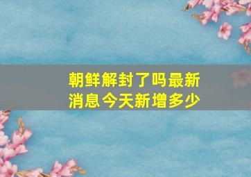 朝鲜解封了吗最新消息今天新增多少