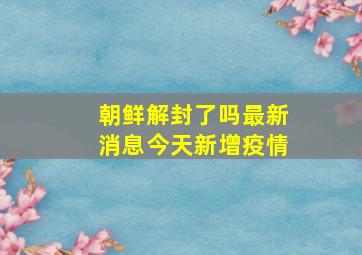 朝鲜解封了吗最新消息今天新增疫情