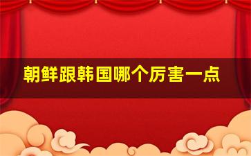 朝鲜跟韩国哪个厉害一点