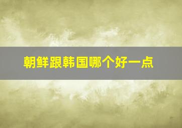 朝鲜跟韩国哪个好一点