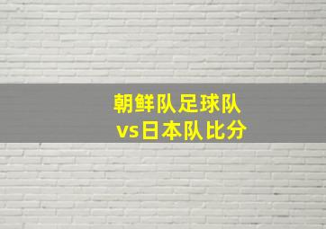 朝鲜队足球队vs日本队比分