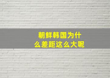 朝鲜韩国为什么差距这么大呢