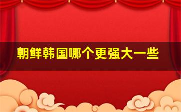 朝鲜韩国哪个更强大一些