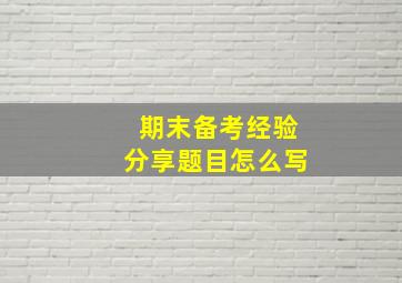 期末备考经验分享题目怎么写