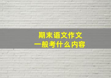 期末语文作文一般考什么内容