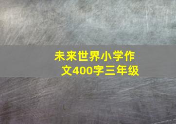 未来世界小学作文400字三年级