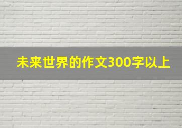 未来世界的作文300字以上