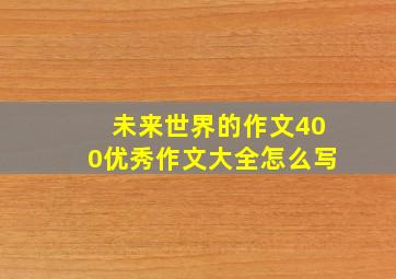 未来世界的作文400优秀作文大全怎么写