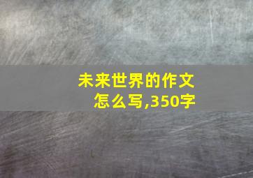 未来世界的作文怎么写,350字