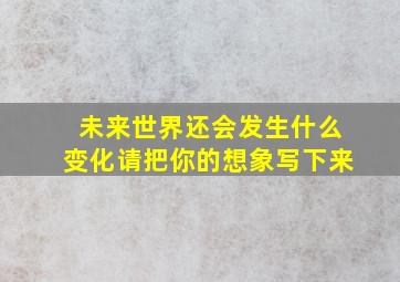 未来世界还会发生什么变化请把你的想象写下来