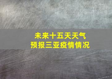 未来十五天天气预报三亚疫情情况