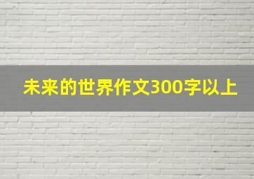 未来的世界作文300字以上