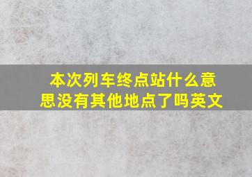 本次列车终点站什么意思没有其他地点了吗英文