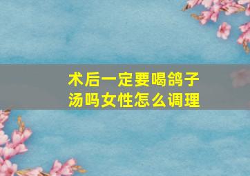 术后一定要喝鸽子汤吗女性怎么调理