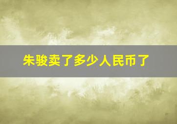 朱骏卖了多少人民币了