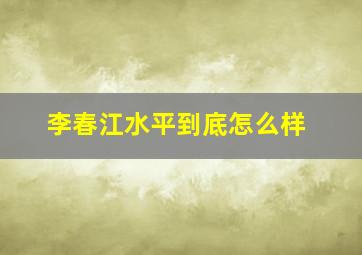 李春江水平到底怎么样