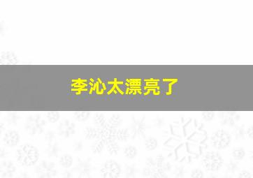 李沁太漂亮了