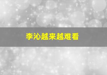 李沁越来越难看