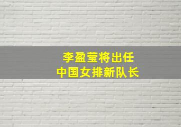 李盈莹将出任中国女排新队长