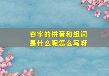 杏字的拼音和组词是什么呢怎么写呀