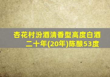 杏花村汾酒清香型高度白酒二十年(20年)陈酿53度