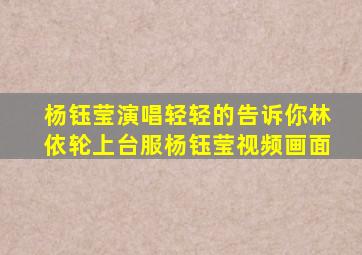 杨钰莹演唱轻轻的告诉你林依轮上台服杨钰莹视频画面