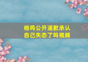 杨鸣公开道歉承认自己失态了吗视频