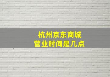 杭州京东商城营业时间是几点