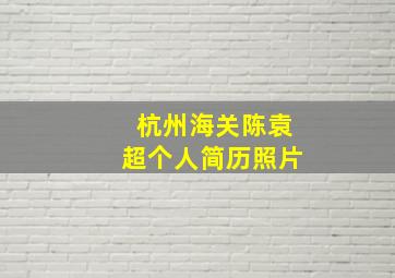 杭州海关陈袁超个人简历照片