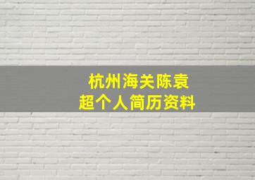 杭州海关陈袁超个人简历资料