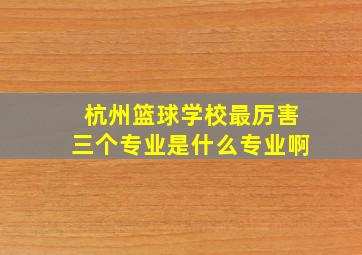 杭州篮球学校最厉害三个专业是什么专业啊