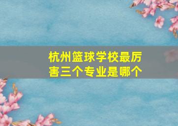 杭州篮球学校最厉害三个专业是哪个