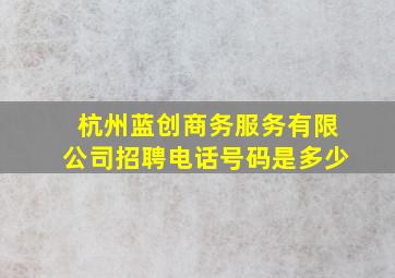 杭州蓝创商务服务有限公司招聘电话号码是多少