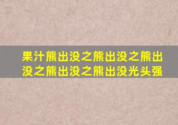 果汁熊出没之熊出没之熊出没之熊出没之熊出没光头强