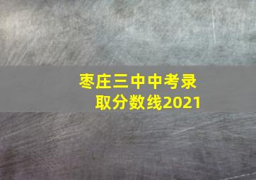 枣庄三中中考录取分数线2021