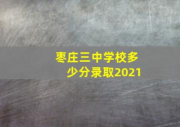 枣庄三中学校多少分录取2021