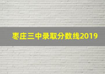 枣庄三中录取分数线2019