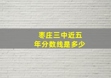 枣庄三中近五年分数线是多少