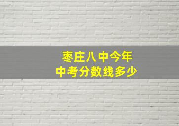 枣庄八中今年中考分数线多少