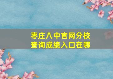 枣庄八中官网分校查询成绩入口在哪